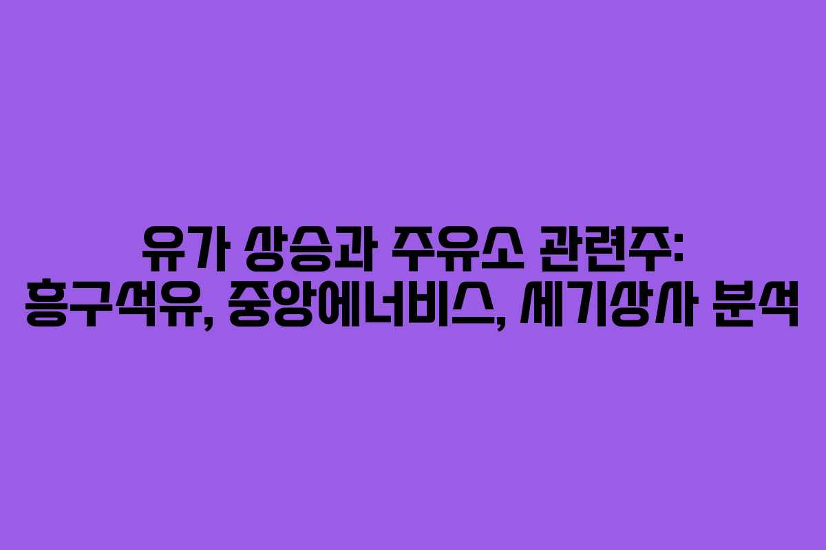 유가 상승과 주유소 관련주: 흥구석유, 중앙에너비스, 세기상사 분석