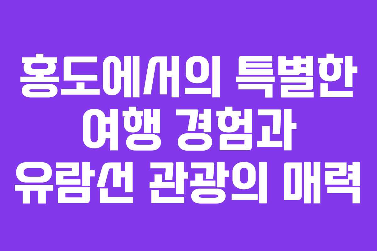 홍도에서의 특별한 여행 경험과 유람선 관광의 매력