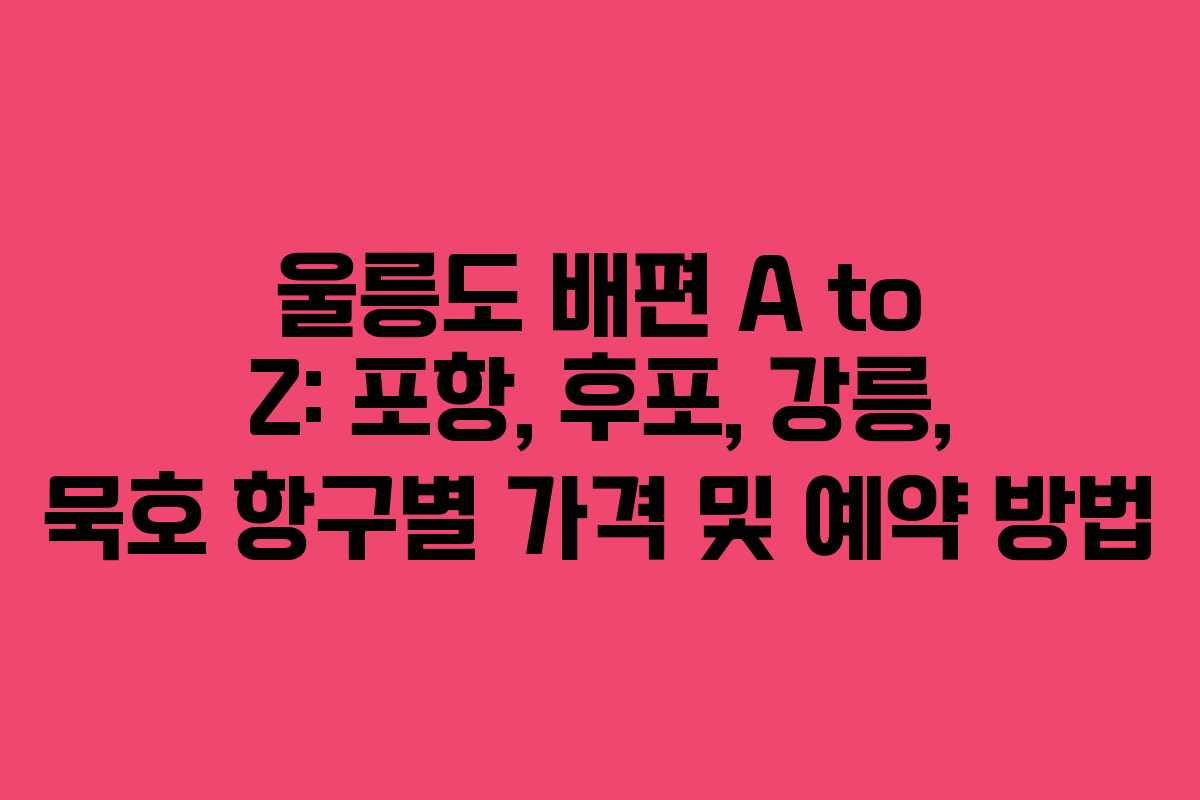 울릉도 배편 A to Z: 포항, 후포, 강릉, 묵호 항구별 가격 및 예약 방법