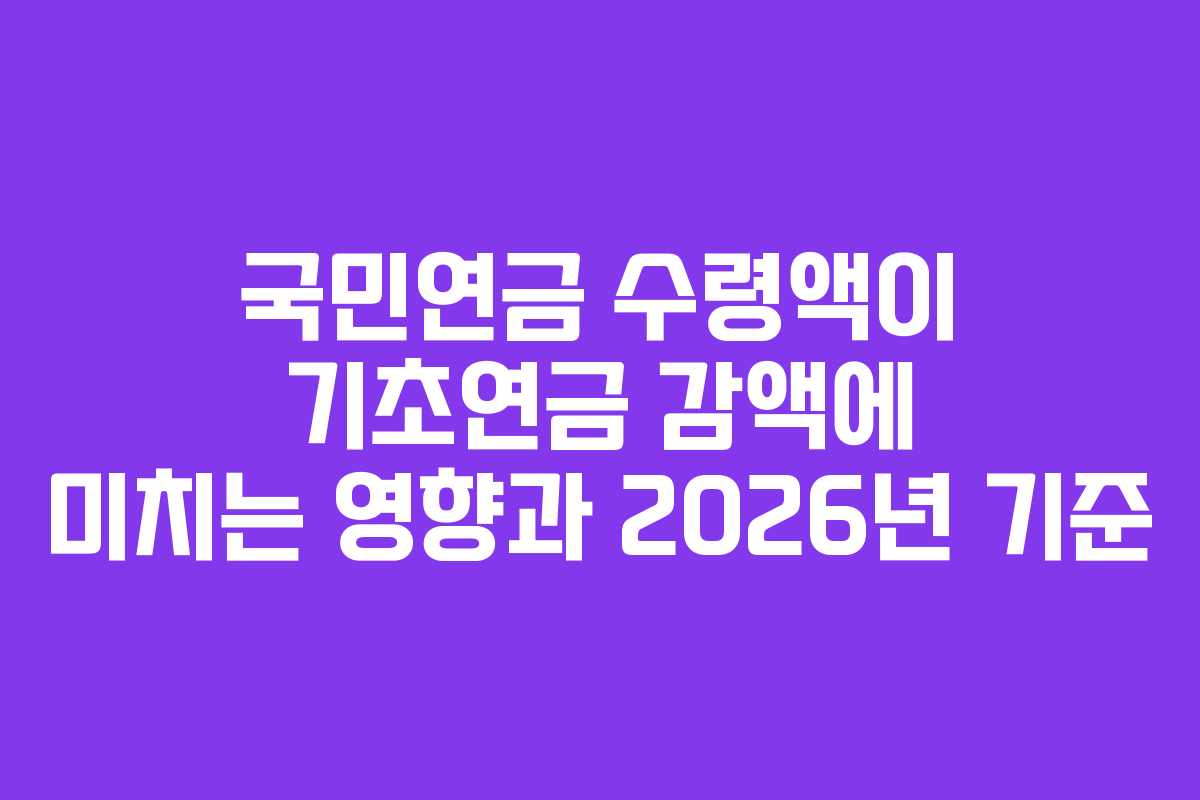 국민연금 수령액이 기초연금 감액에 미치는 영향과 2026년 기준