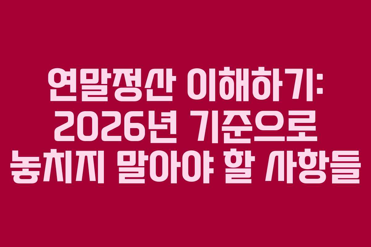 연말정산 이해하기: 2026년 기준으로 놓치지 말아야 할 사항들