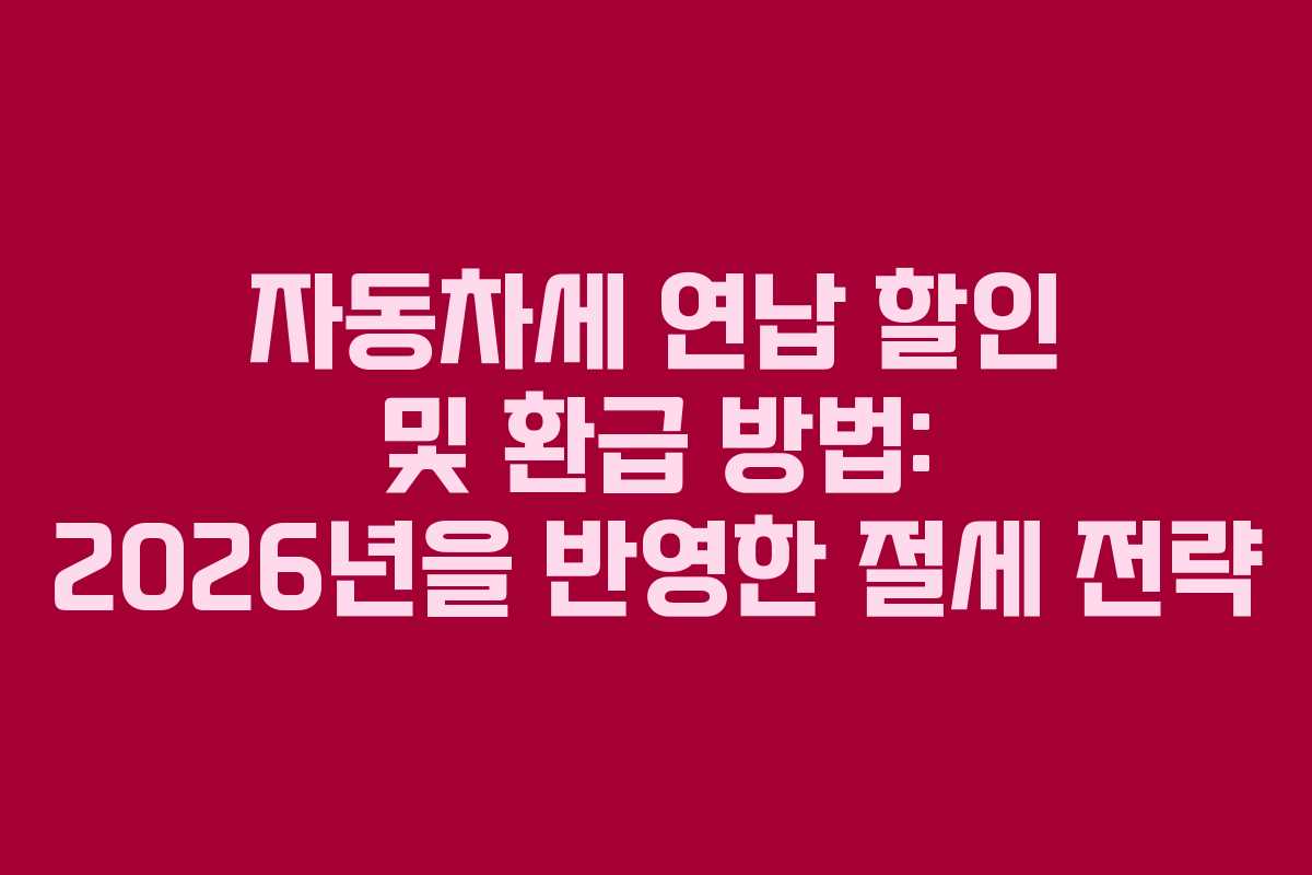 자동차세 연납 할인 및 환급 방법: 2026년을 반영한 절세 전략