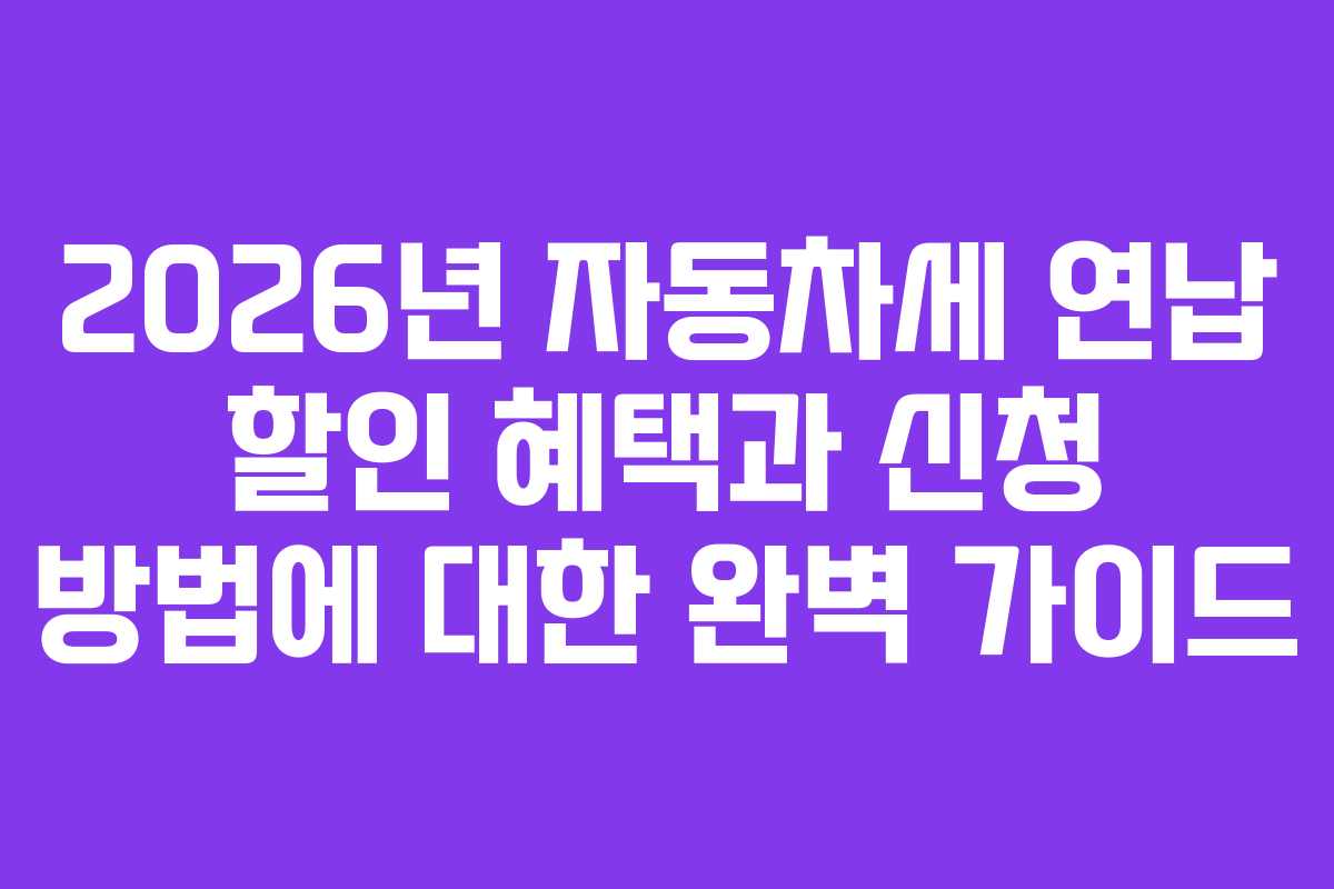 2026년 자동차세 연납 할인 혜택과 신청 방법에 대한 완벽 가이드