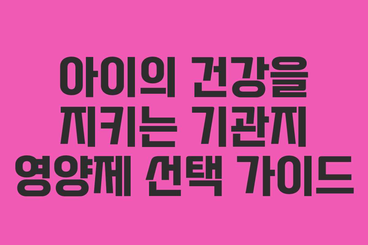 아이의 건강을 지키는 기관지 영양제 선택 가이드
