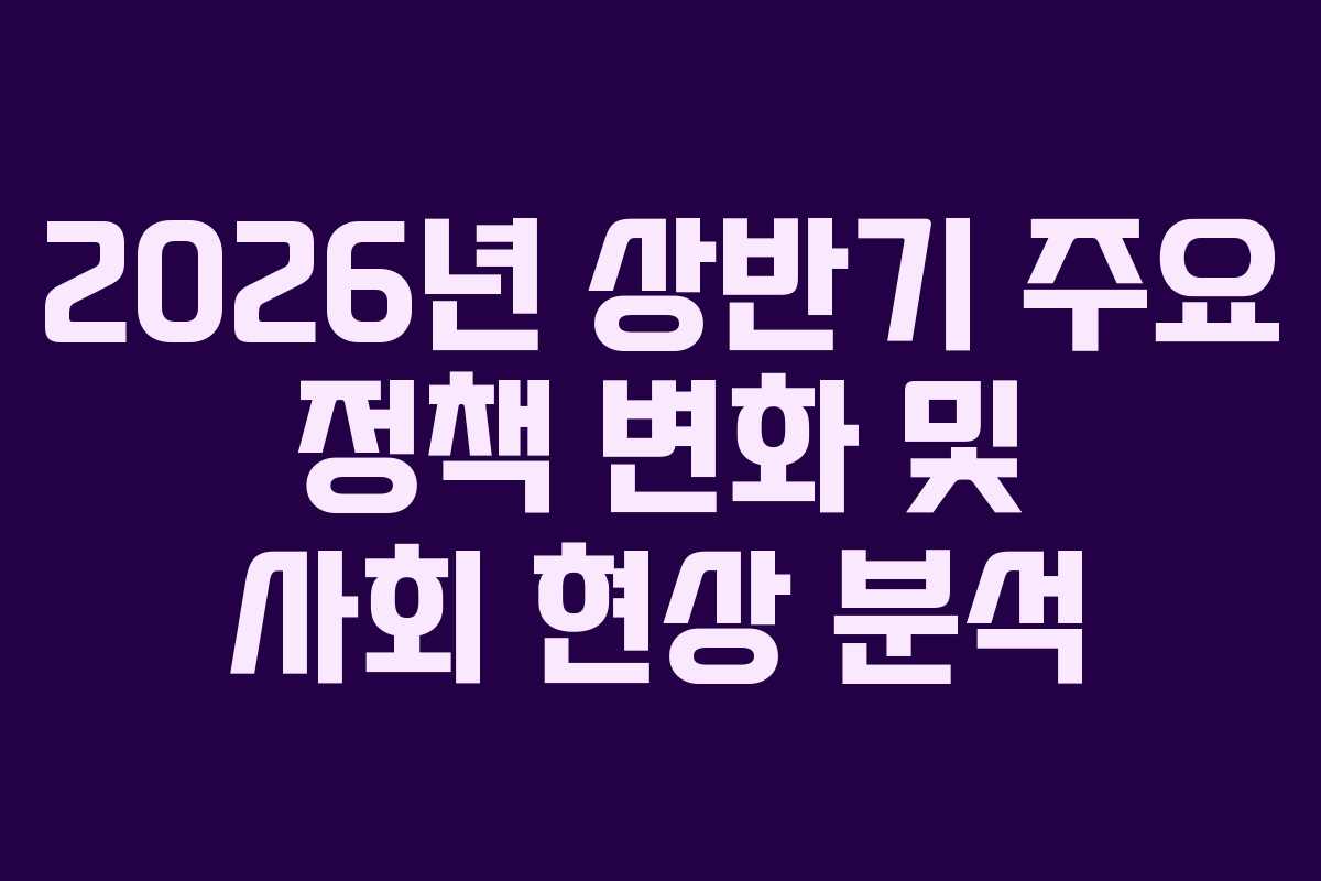 2026년 상반기 주요 정책 변화 및 사회 현상 분석