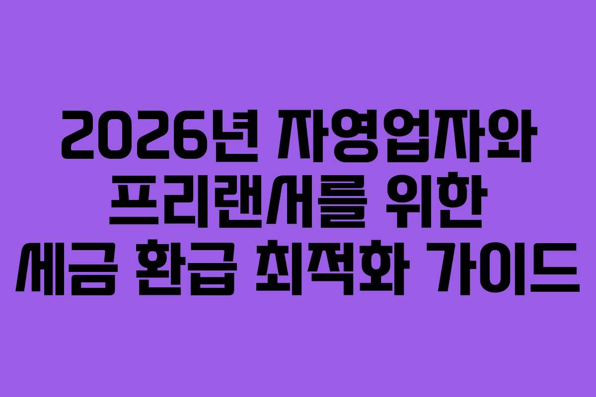 2026년 자영업자와 프리랜서를 위한 세금 환급 최적화 가이드