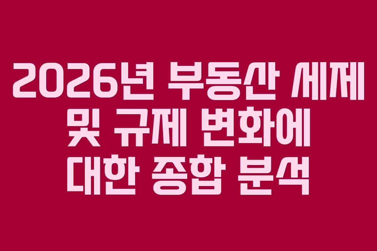 2026년 부동산 세제 및 규제 변화에 대한 종합 분석 2026년 부동산 세제 및 규제 변화에 대한 종합 분석