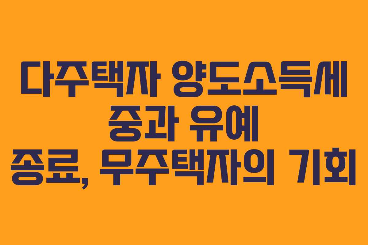 다주택자 양도소득세 중과 유예 종료, 무주택자의 기회 다주택자 양도소득세 중과 유예 종료, 무주택자의 기회