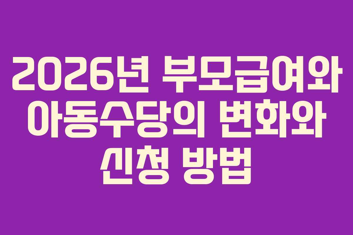 2026년 부모급여와 아동수당의 변화와 신청 방법