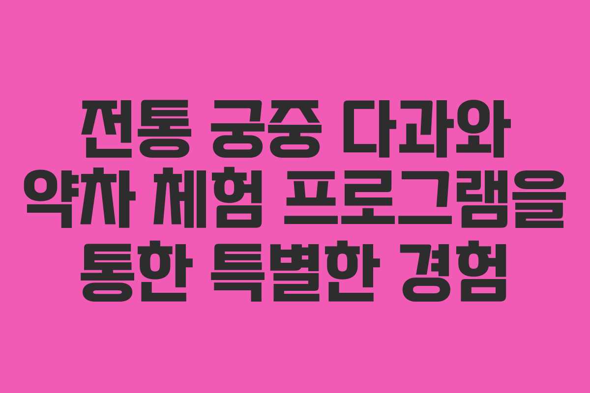 전통 궁중 다과와 약차 체험 프로그램을 통한 특별한 경험 전통 궁중 다과와 약차 체험 프로그램을 통한 특별한 경험