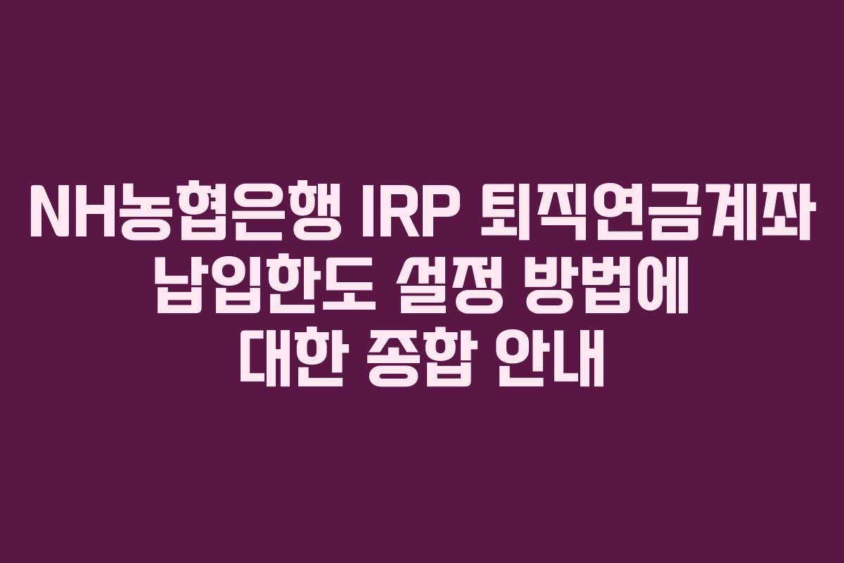 NH농협은행 IRP 퇴직연금계좌 납입한도 설정 방법에 대한 종합 안내