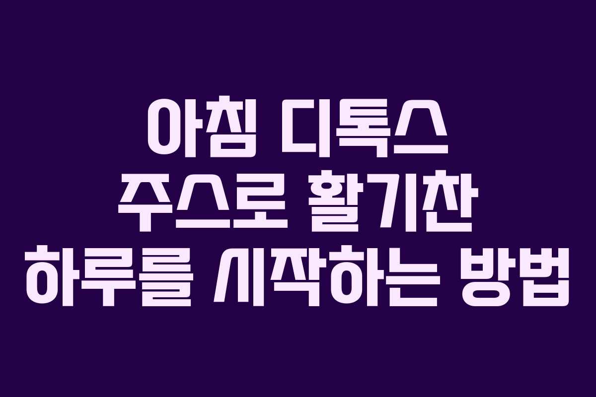 아침 디톡스 주스로 활기찬 하루를 시작하는 방법