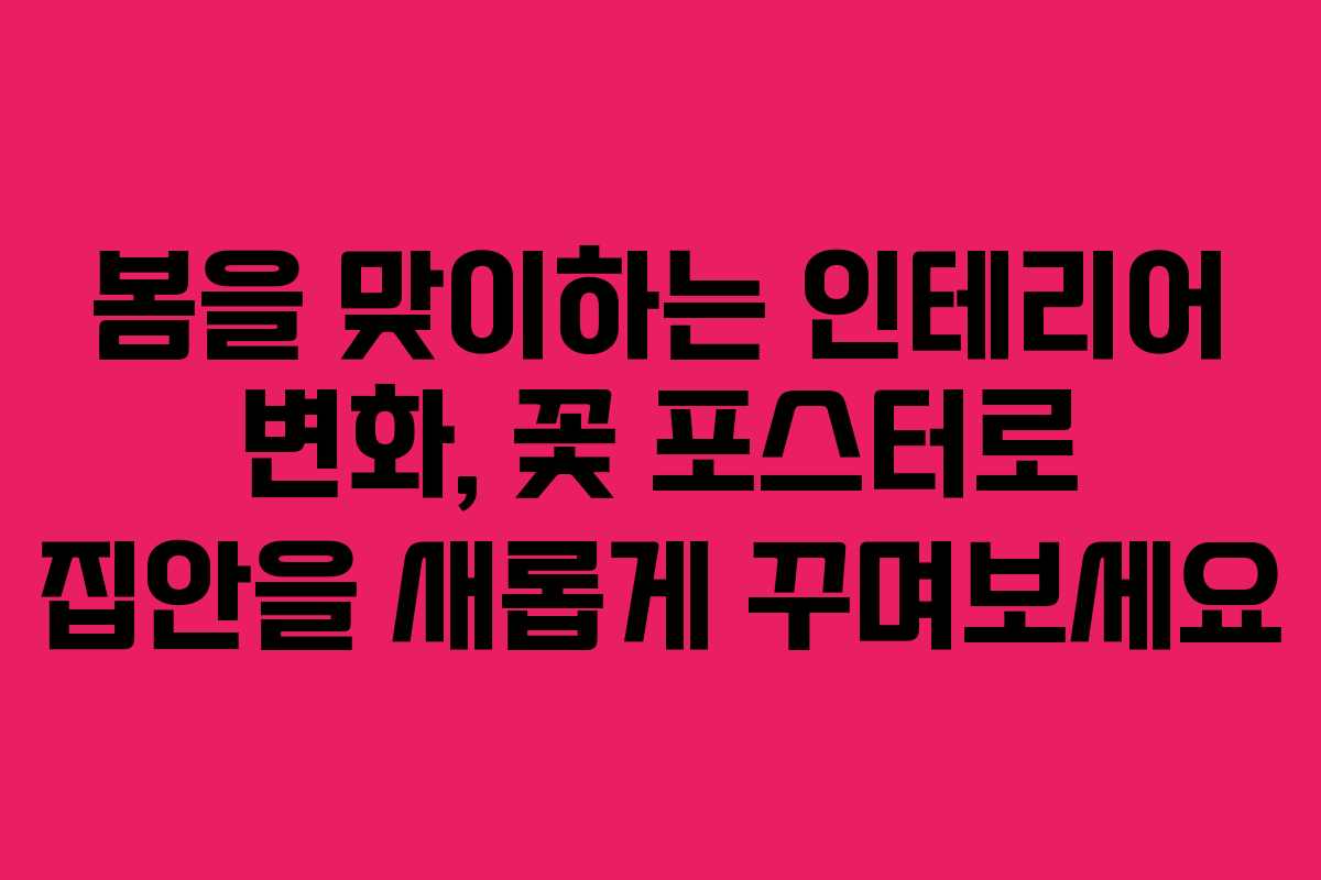 봄을 맞이하는 인테리어 변화, 꽃 포스터로 집안을 새롭게 꾸며보세요