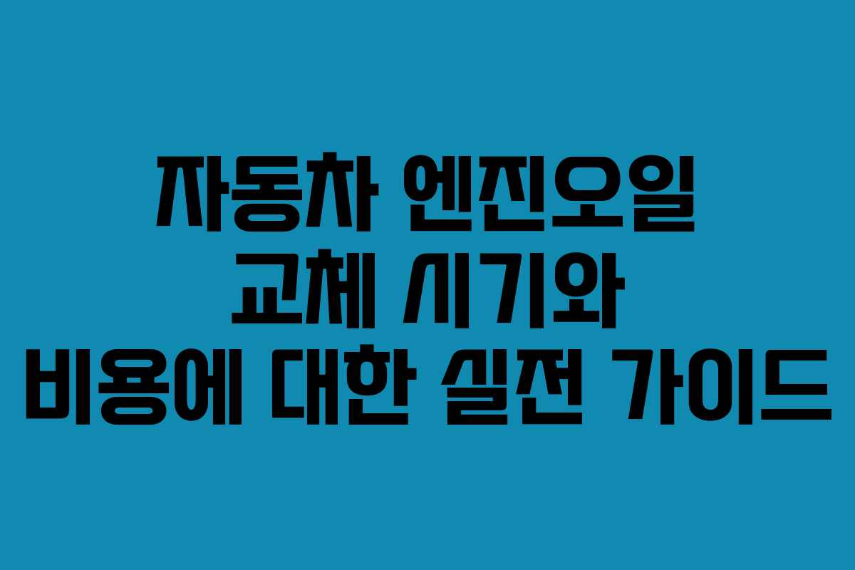 자동차 엔진오일 교체 시기와 비용에 대한 실전 가이드