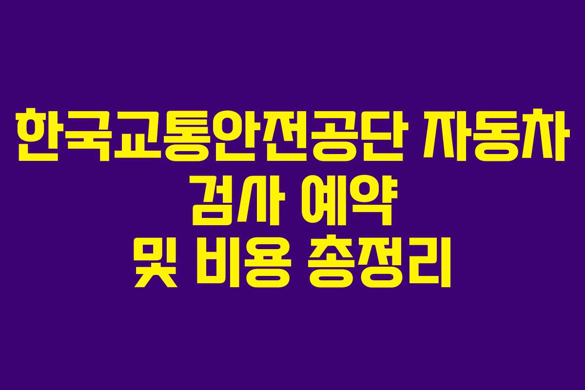 한국교통안전공단 자동차 검사 예약 및 비용 총정리