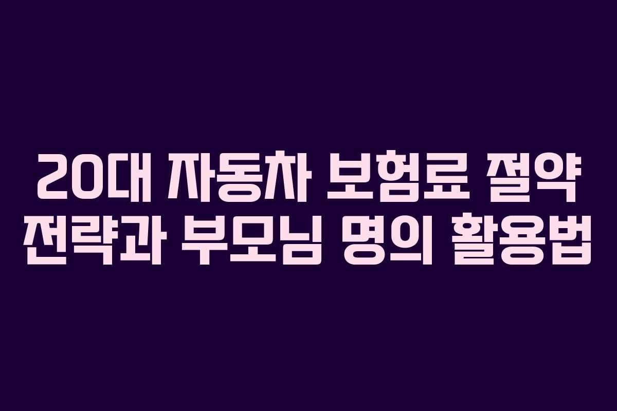 20대 자동차 보험료 절약 전략과 부모님 명의 활용법 20대 자동차 보험료 절약 전략과 부모님 명의 활용법