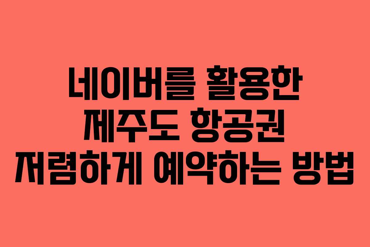 네이버를 활용한 제주도 항공권 저렴하게 예약하는 방법