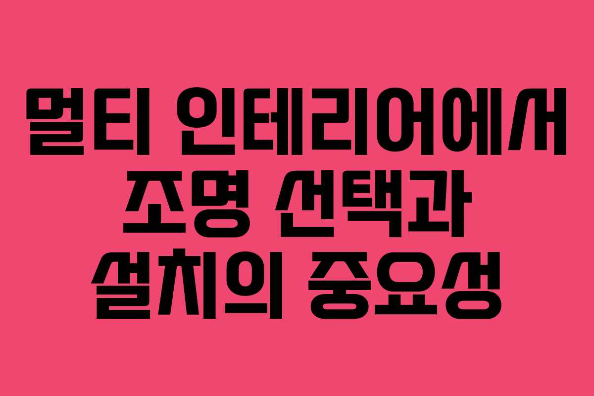 멀티 인테리어에서 조명 선택과 설치의 중요성 멀티 인테리어에서 조명 선택과 설치의 중요성