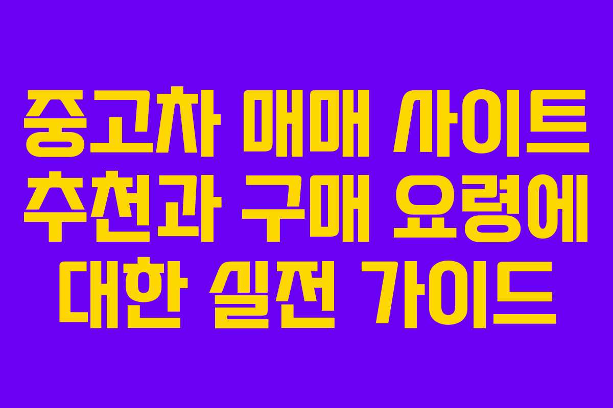 중고차 매매 사이트 추천과 구매 요령에 대한 실전 가이드