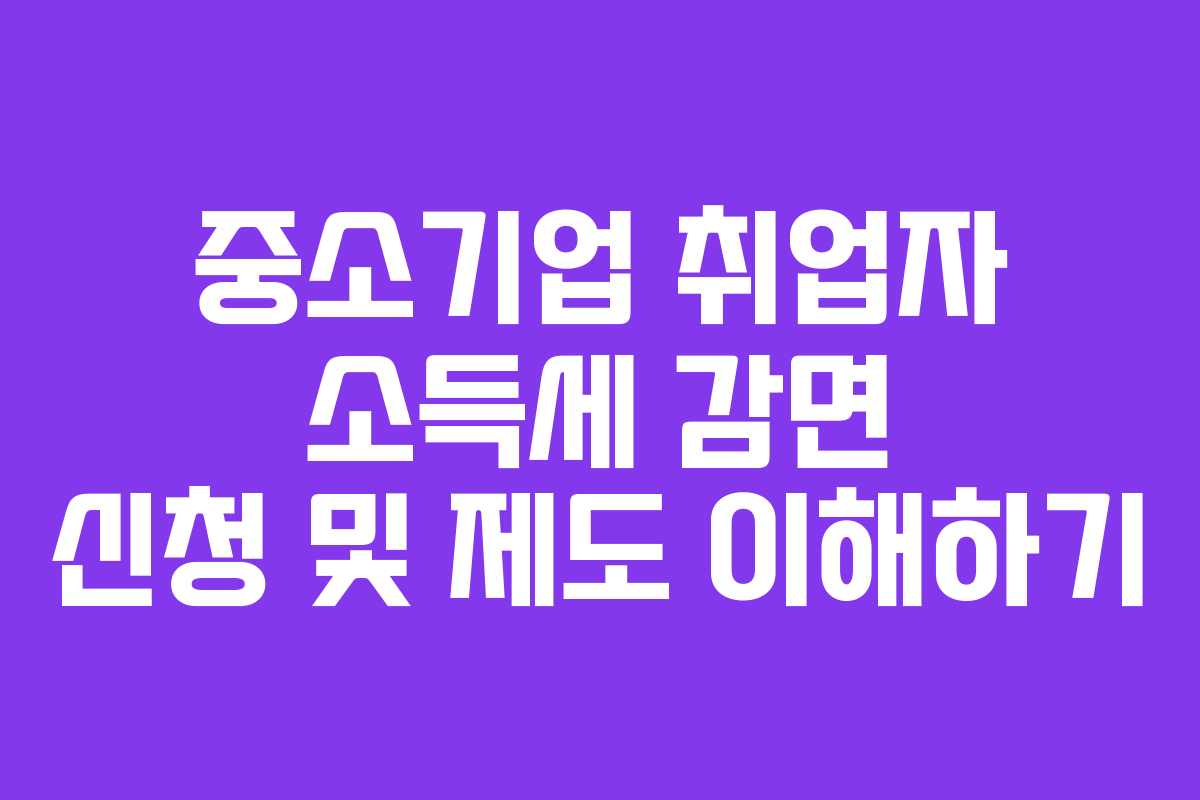 중소기업 취업자 소득세 감면 신청 및 제도 이해하기
