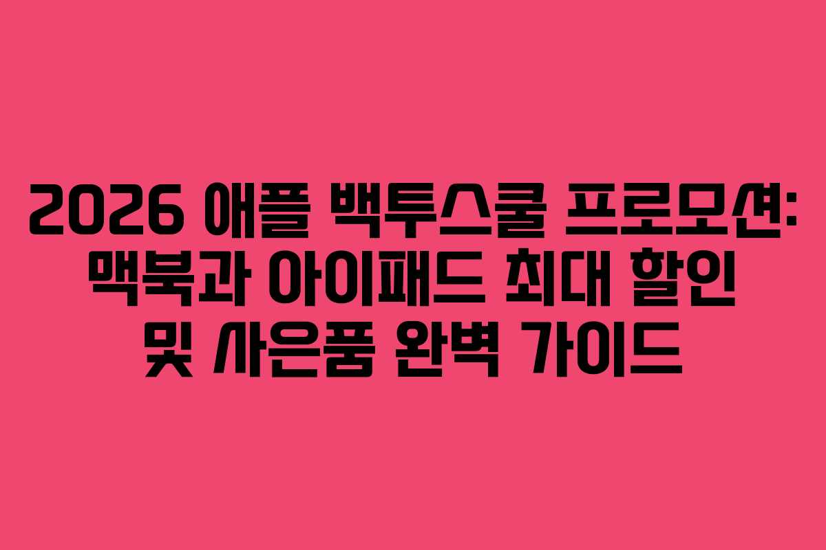 2026 애플 백투스쿨 프로모션: 맥북과 아이패드 최대 할인 및 사은품 완벽 가이드
