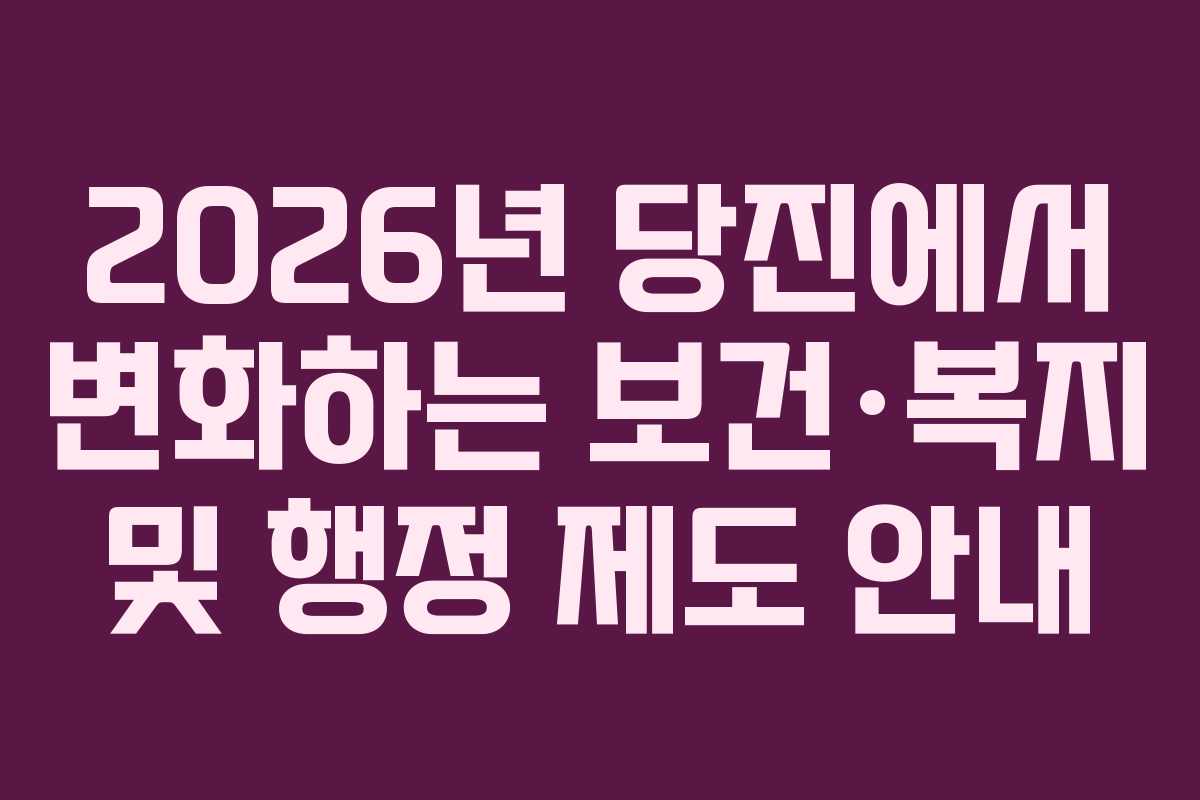 2026년 당진에서 변화하는 보건·복지 및 행정 제도 안내 2026년 당진에서 변화하는 보건·복지 및 행정 제도 안내