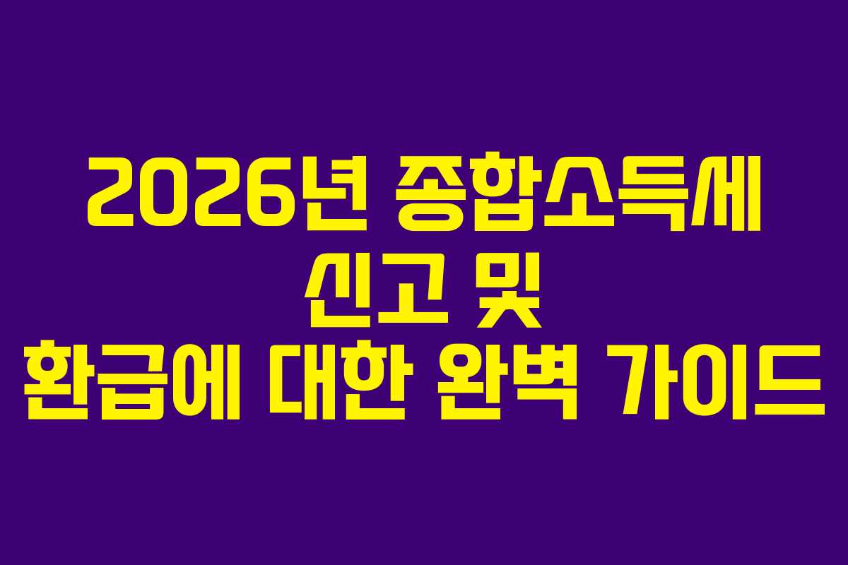 2026년 종합소득세 신고 및 환급에 대한 완벽 가이드 2026년 종합소득세 신고 및 환급에 대한 완벽 가이드