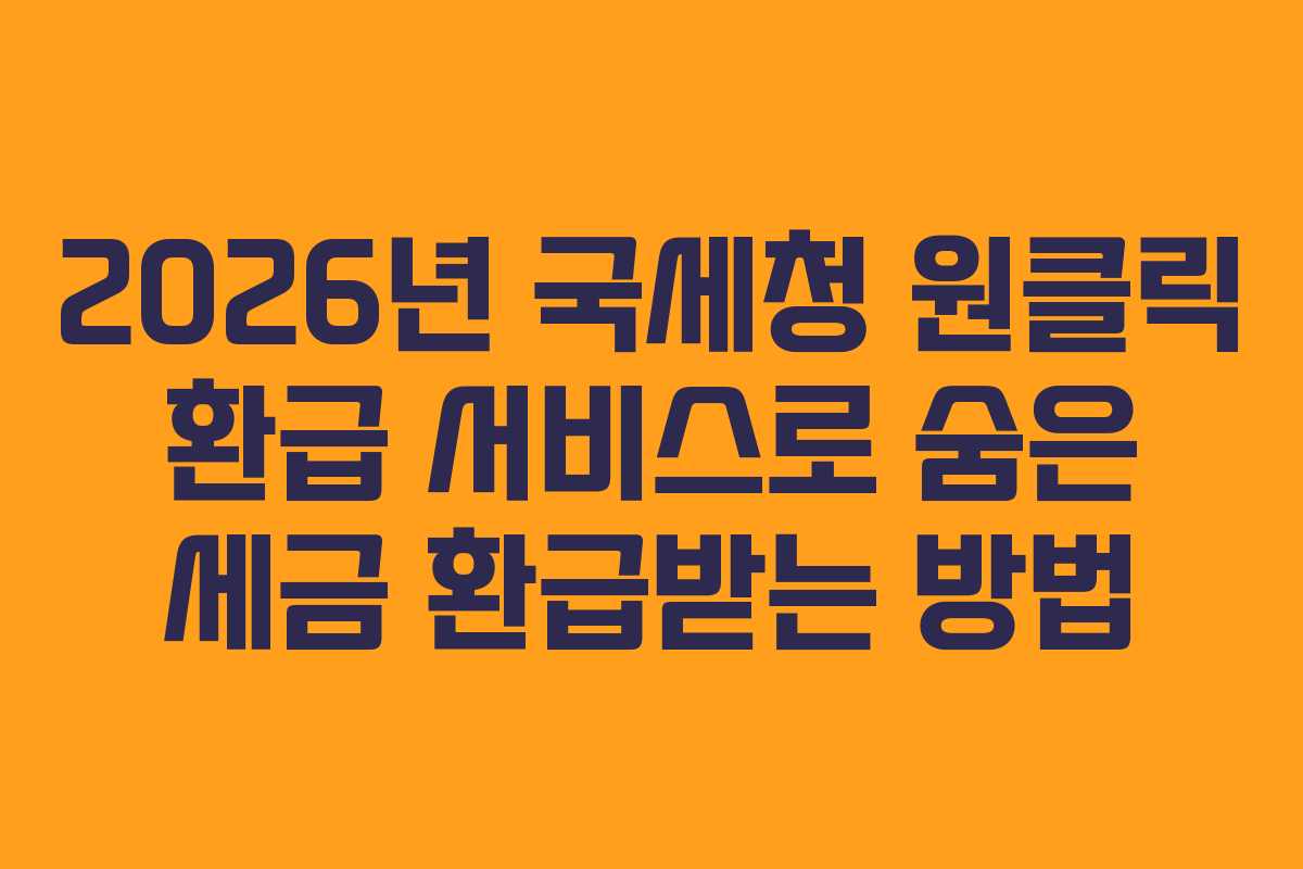 2026년 국세청 원클릭 환급 서비스로 숨은 세금 환급받는 방법