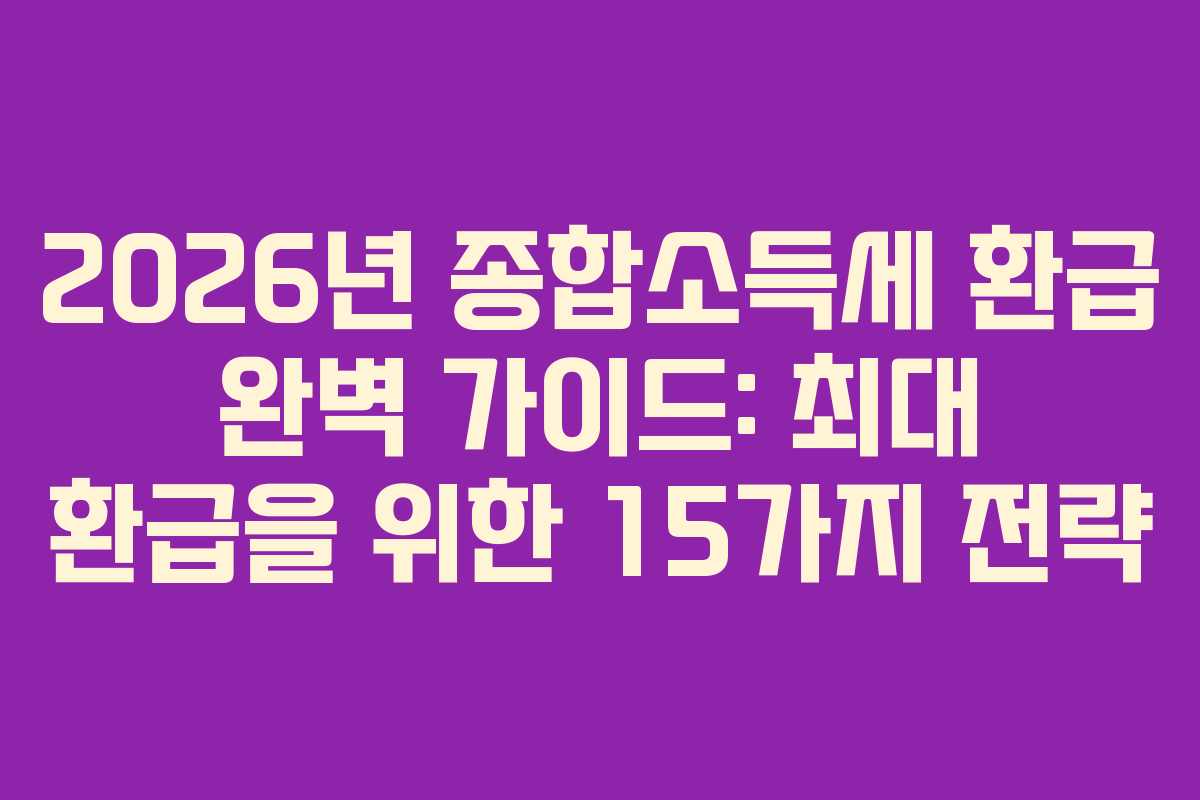 2026년 종합소득세 환급 완벽 가이드: 최대 환급을 위한 15가지 전략
