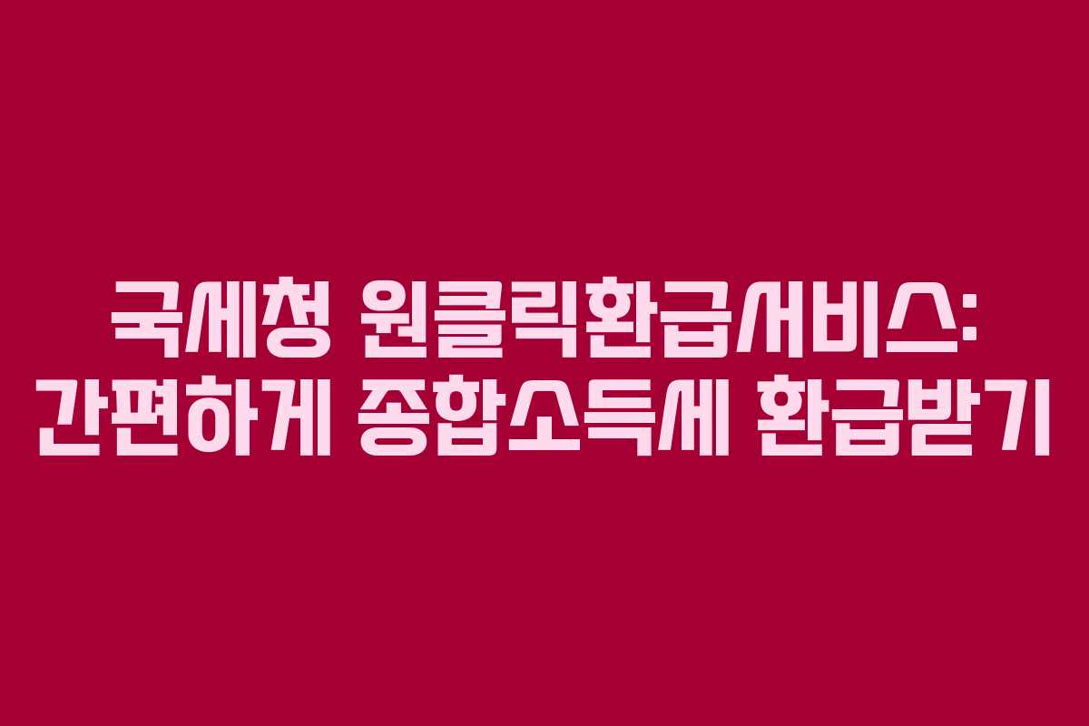 국세청 원클릭환급서비스: 간편하게 종합소득세 환급받기