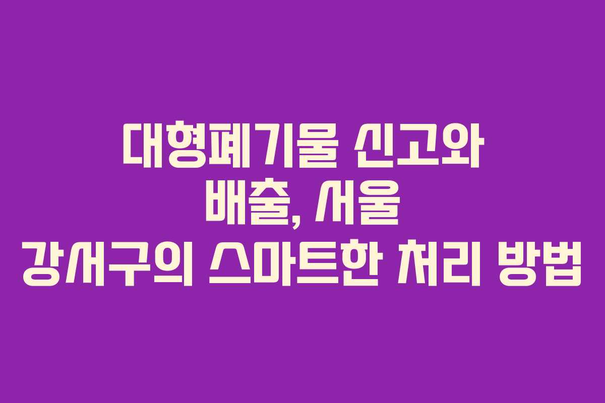 대형폐기물 신고와 배출, 서울 강서구의 스마트한 처리 방법 대형폐기물 신고와 배출, 서울 강서구의 스마트한 처리 방법