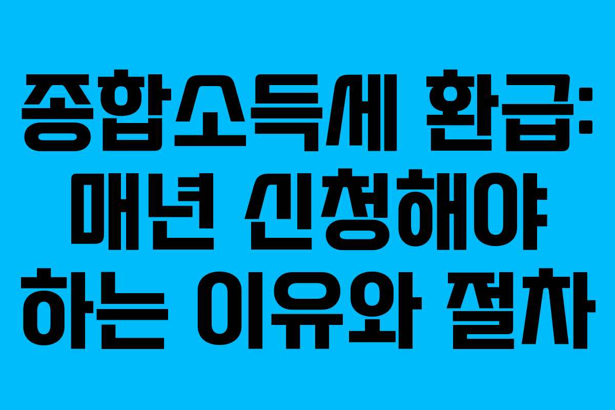 종합소득세 환급: 매년 신청해야 하는 이유와 절차