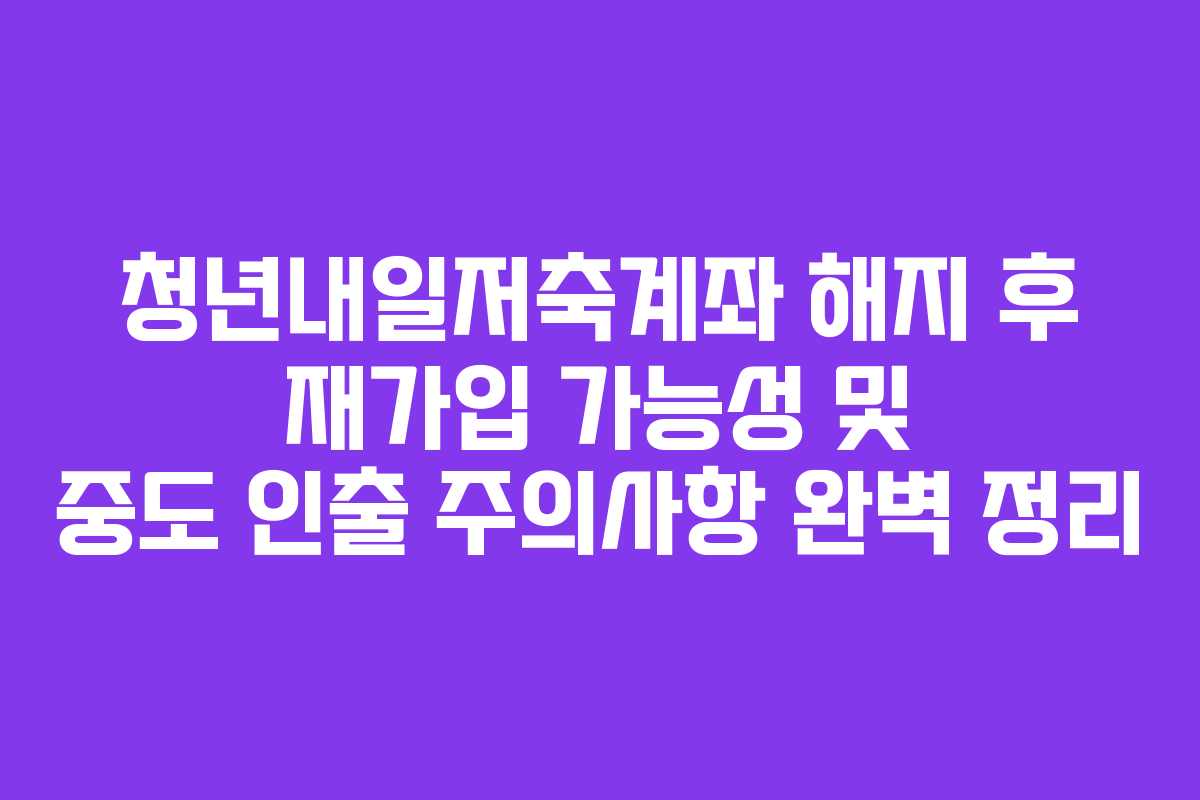 청년내일저축계좌 해지 후 재가입 가능성 및 중도 인출 주의사항 완벽 정리