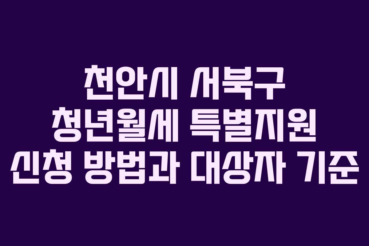 천안시 서북구 청년월세 특별지원 신청 방법과 대상자 기준