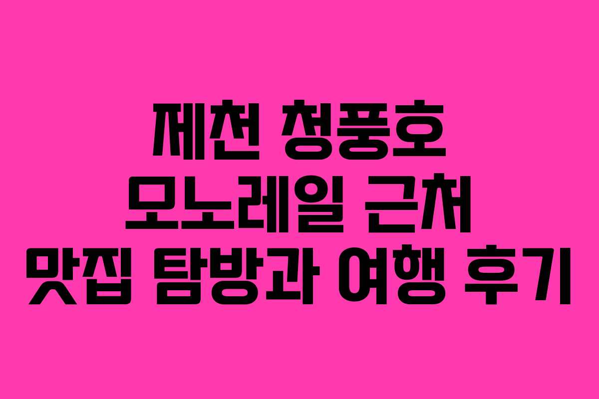 제천 청풍호 모노레일 근처 맛집 탐방과 여행 후기 제천 청풍호 모노레일 근처 맛집 탐방과 여행 후기