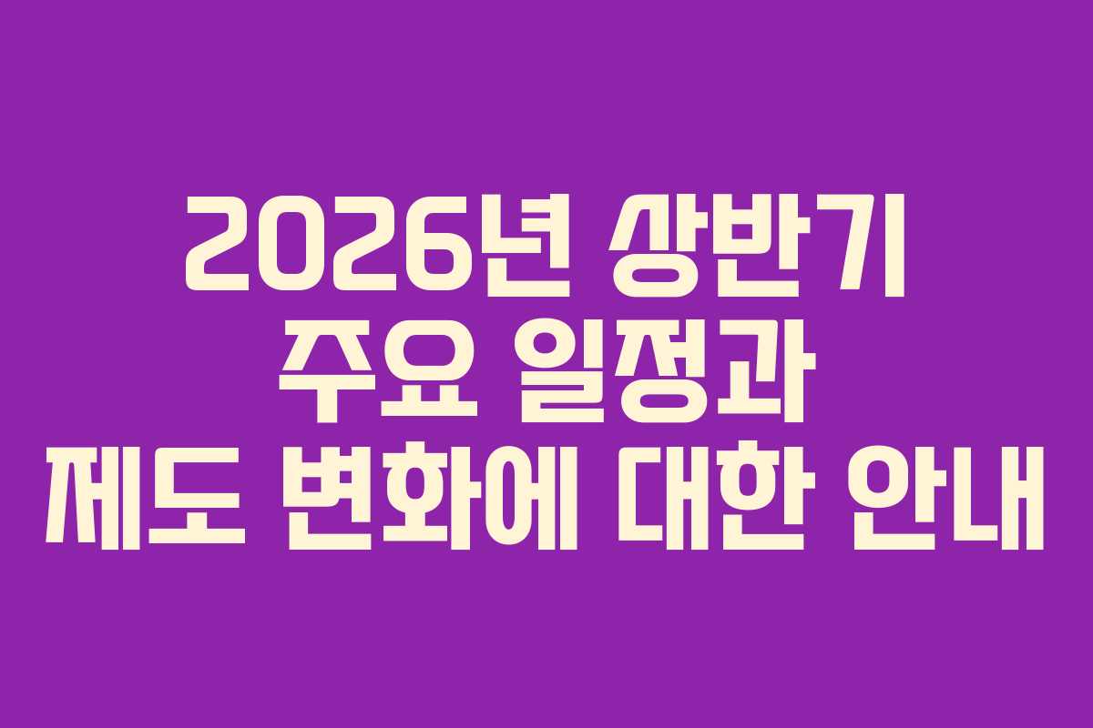 2026년 상반기 주요 일정과 제도 변화에 대한 안내