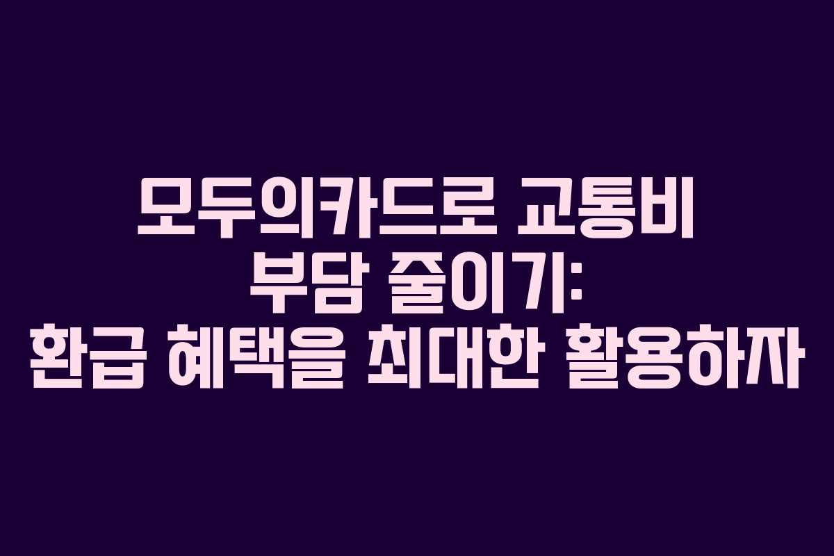 모두의카드로 교통비 부담 줄이기: 환급 혜택을 최대한 활용하자