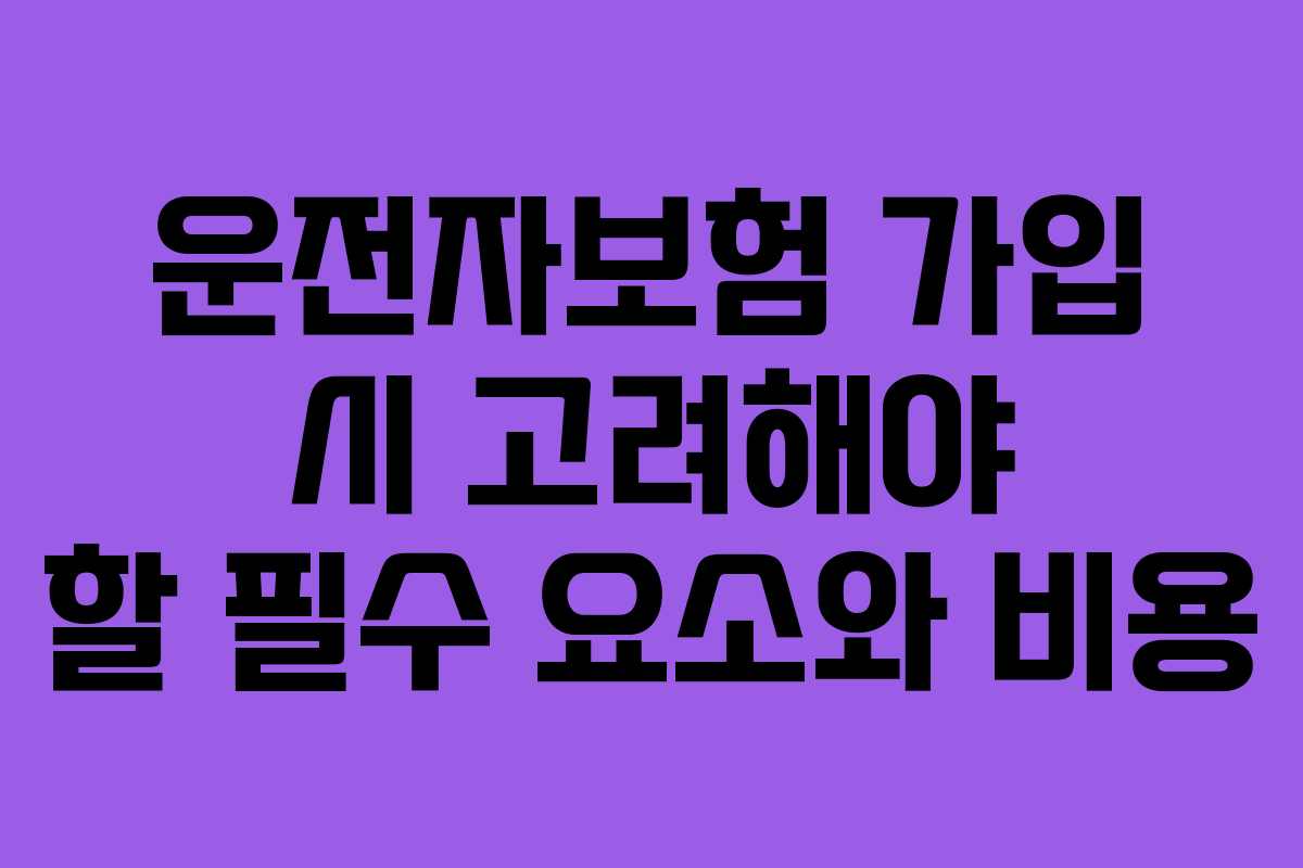 운전자보험 가입 시 고려해야 할 필수 요소와 비용