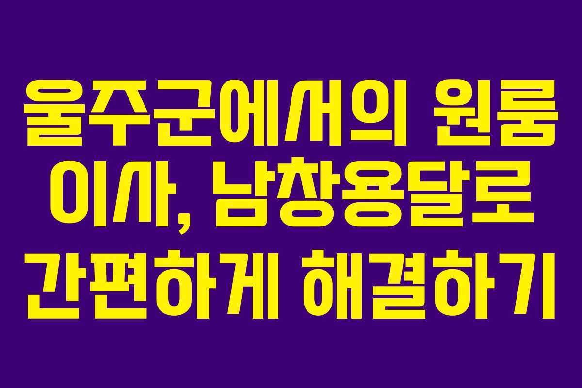 울주군에서의 원룸 이사, 남창용달로 간편하게 해결하기