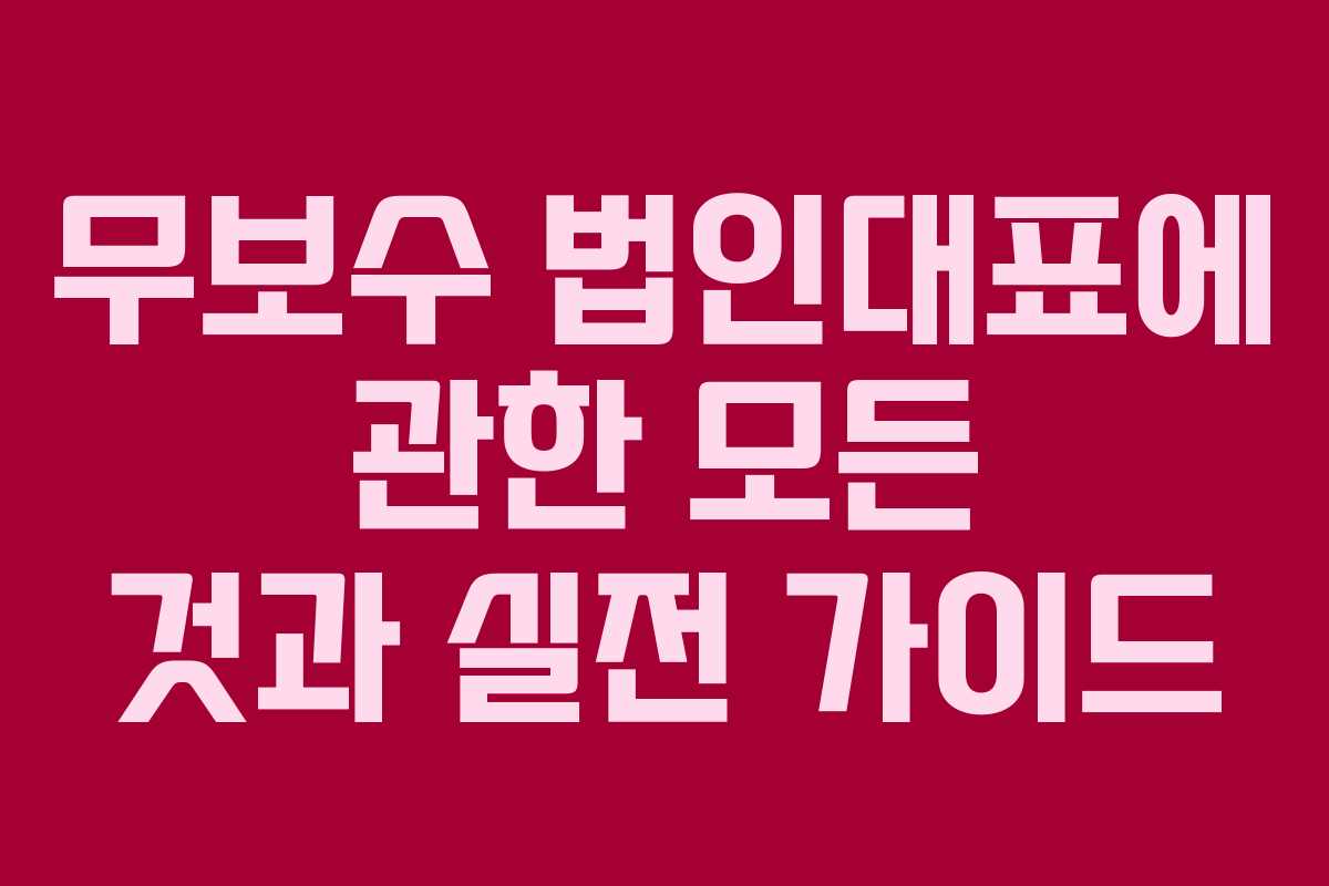 무보수 법인대표에 관한 모든 것과 실전 가이드