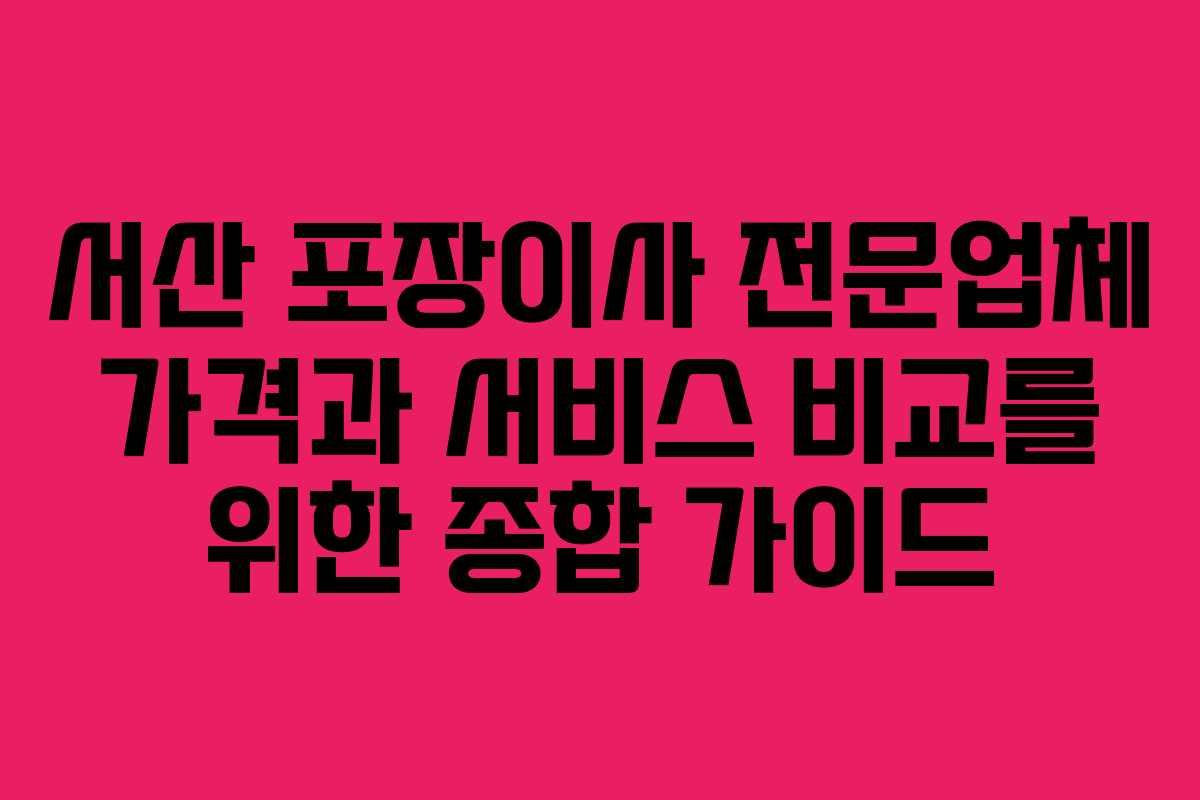 서산 포장이사 전문업체 가격과 서비스 비교를 위한 종합 가이드