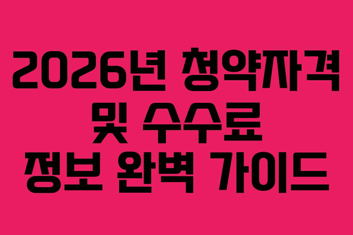 2026년 청약자격 및 수수료 정보 완벽 가이드