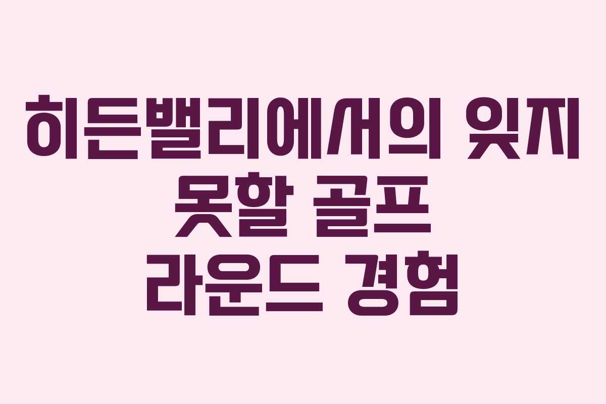 히든밸리에서의 잊지 못할 골프 라운드 경험
