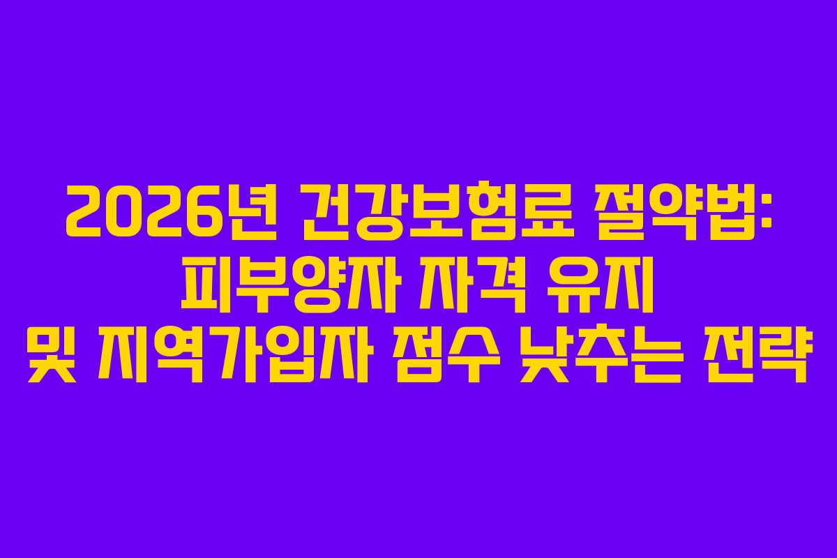 2026년 건강보험료 절약법: 피부양자 자격 유지 및 지역가입자 점수 낮추는 전략