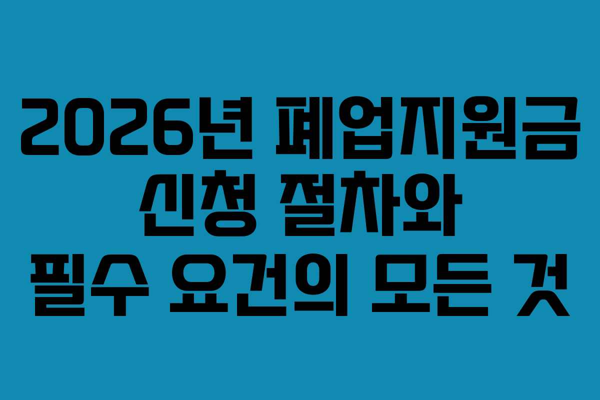 2026년 폐업지원금 신청 절차와 필수 요건의 모든 것