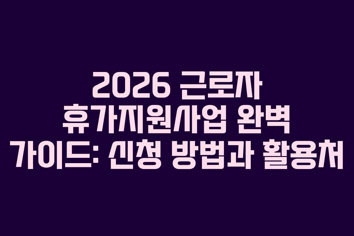 2026 근로자 휴가지원사업 완벽 가이드: 신청 방법과 활용처