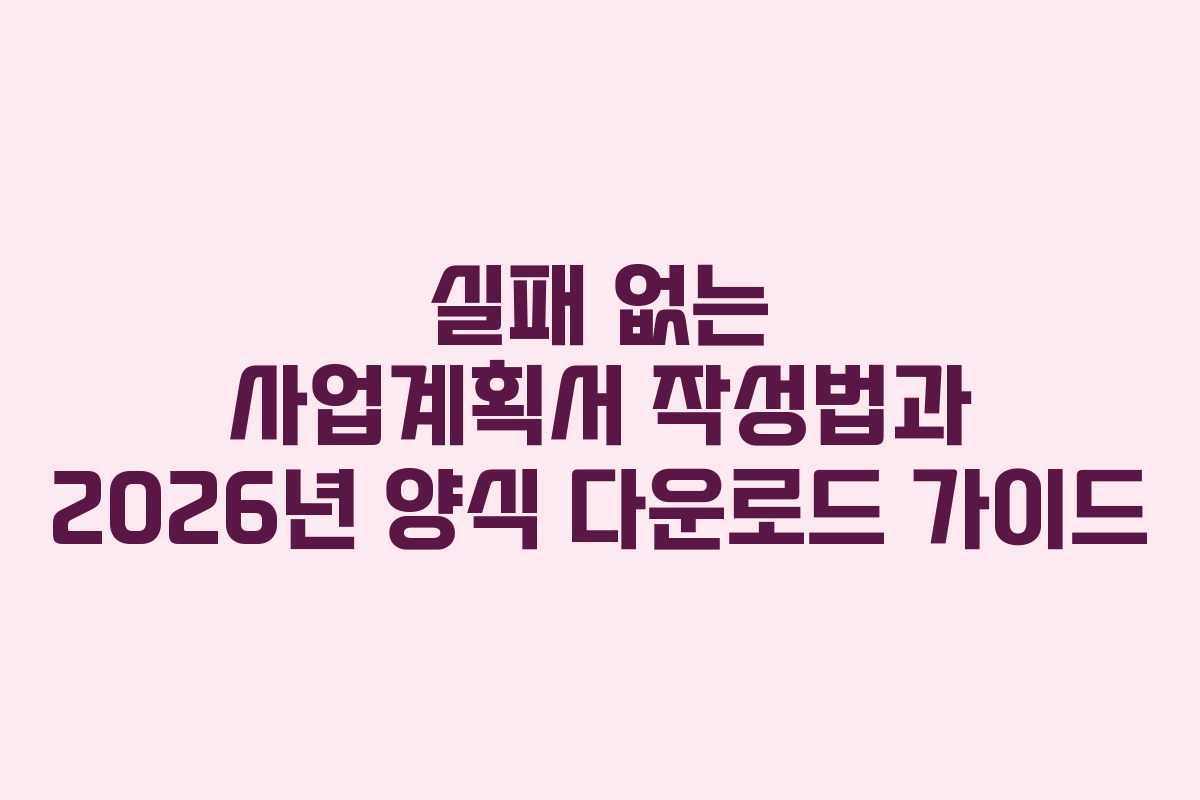 실패 없는 사업계획서 작성법과 2026년 양식 다운로드 가이드