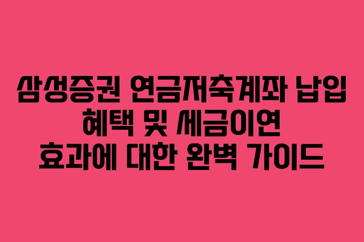 삼성증권 연금저축계좌 납입 혜택 및 세금이연 효과에 대한 완벽 가이드