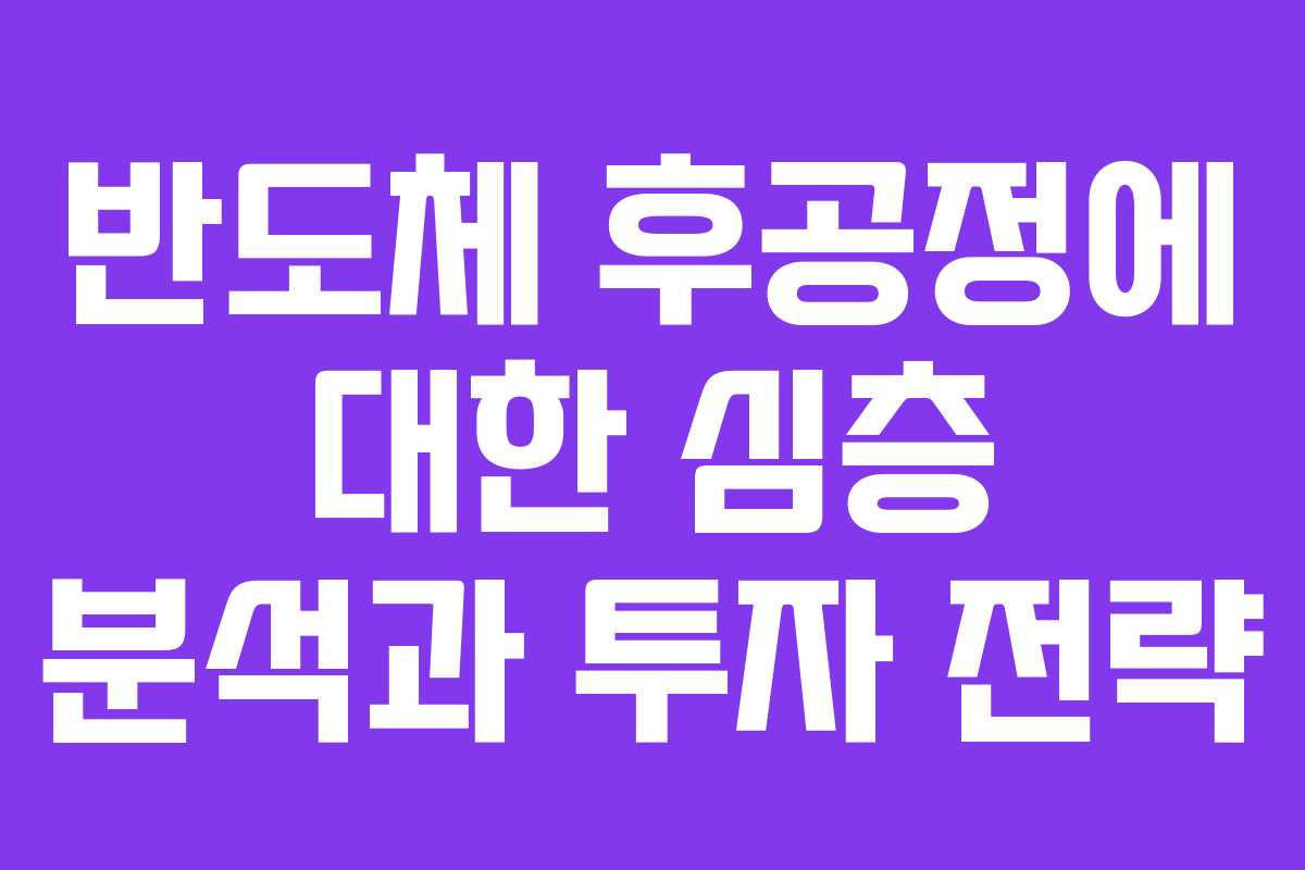 반도체 후공정에 대한 심층 분석과 투자 전략