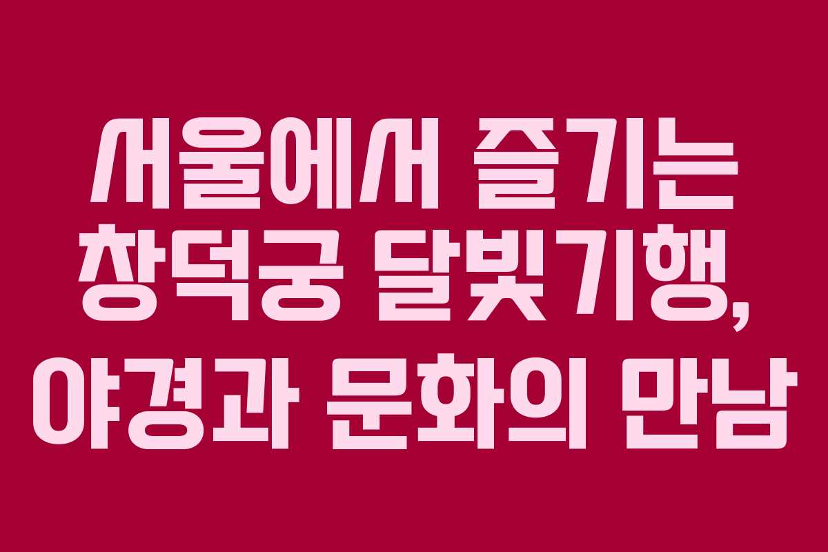 서울에서 즐기는 창덕궁 달빛기행, 야경과 문화의 만남